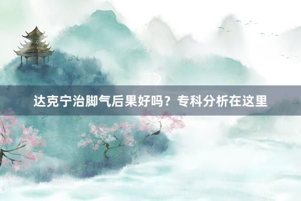 达克宁治脚气后果好吗？专科分析在这里